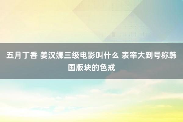 五月丁香 姜汉娜三级电影叫什么 表率大到号称韩国版块的色戒