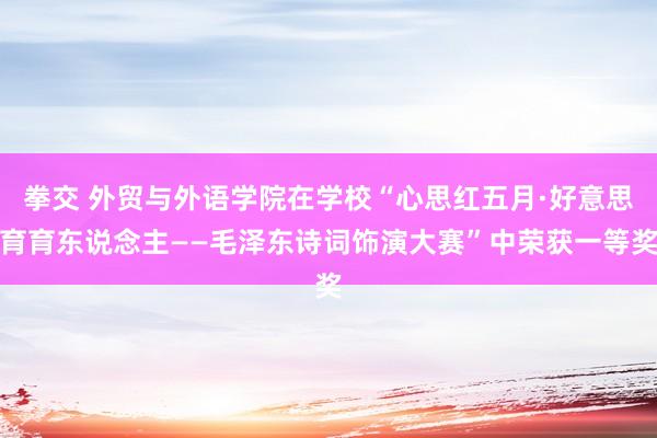 拳交 外贸与外语学院在学校“心思红五月·好意思育育东说念主——毛泽东诗词饰演大赛”中荣获一等奖