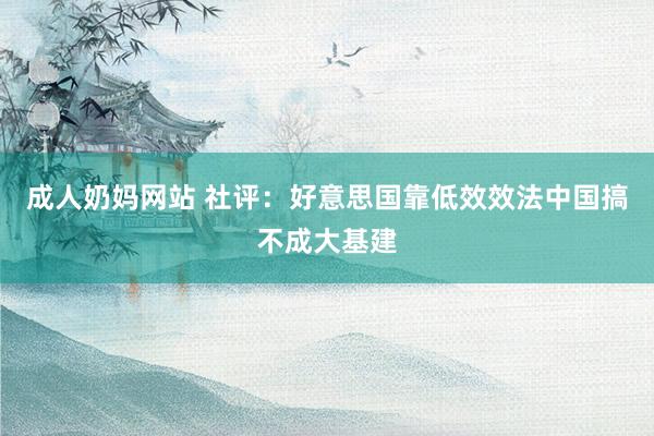 成人奶妈网站 社评：好意思国靠低效效法中国搞不成大基建
