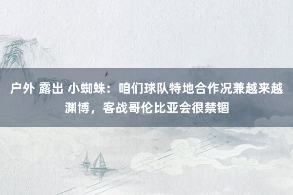 户外 露出 小蜘蛛：咱们球队特地合作况兼越来越渊博，客战哥伦比亚会很禁锢