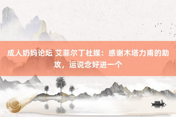 成人奶妈论坛 艾菲尔丁社媒：感谢木塔力甫的助攻，运说念好进一个