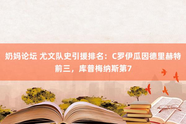 奶妈论坛 尤文队史引援排名：C罗伊瓜因德里赫特前三，库普梅纳斯第7