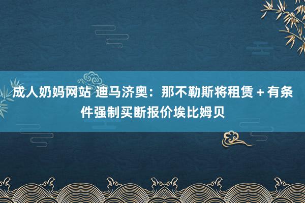 成人奶妈网站 迪马济奥：那不勒斯将租赁＋有条件强制买断报价埃比姆贝