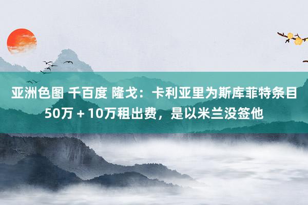 亚洲色图 千百度 隆戈：卡利亚里为斯库菲特条目50万＋10万租出费，是以米兰没签他