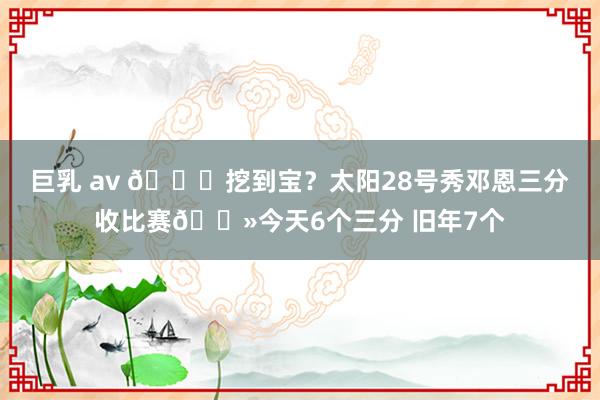 巨乳 av 😍挖到宝？太阳28号秀邓恩三分收比赛👻今天6个三分 旧年7个