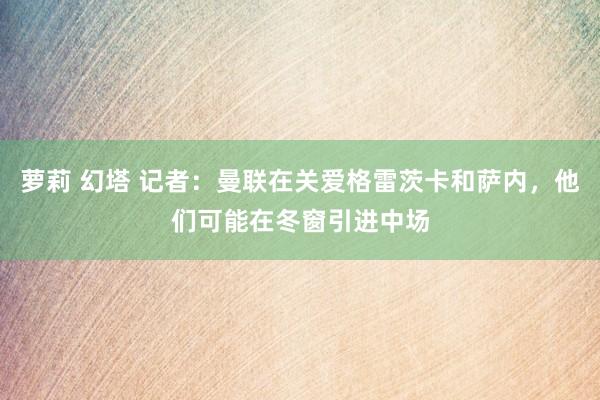 萝莉 幻塔 记者:曼联在关爱格雷茨卡和萨内,他们可能在冬窗引进中场