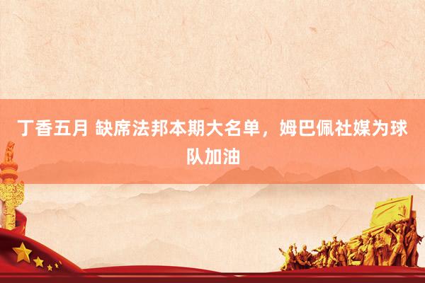 丁香五月 缺席法邦本期大名单，姆巴佩社媒为球队加油