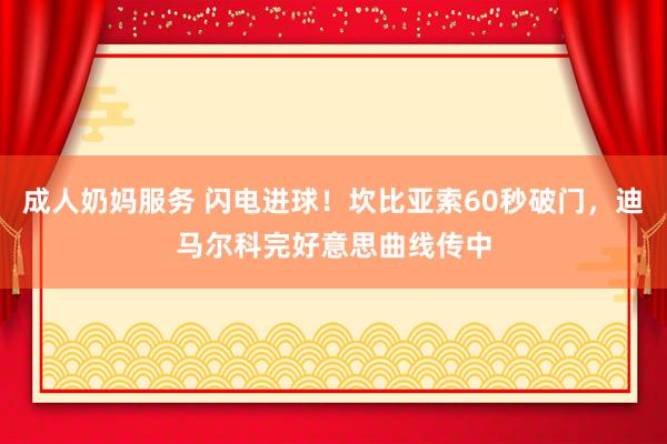 成人奶妈服务 闪电进球！坎比亚索60秒破门，迪马尔科完好意思曲线传中