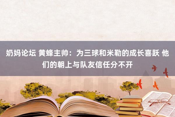 奶妈论坛 黄蜂主帅：为三球和米勒的成长喜跃 他们的朝上与队友信任分不开