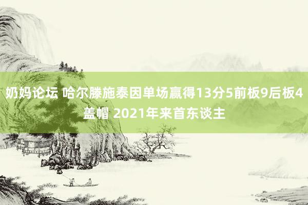 奶妈论坛 哈尔滕施泰因单场赢得13分5前板9后板4盖帽 2021年来首东谈主