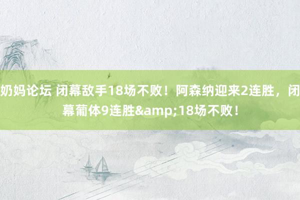 奶妈论坛 闭幕敌手18场不败！阿森纳迎来2连胜，闭幕葡体9连胜&18场不败！