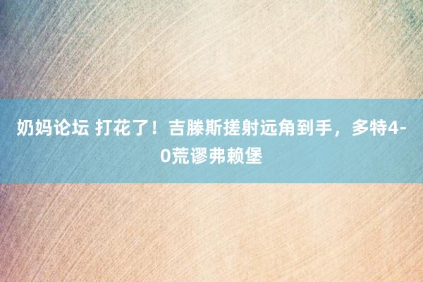 奶妈论坛 打花了！吉滕斯搓射远角到手，多特4-0荒谬弗赖堡