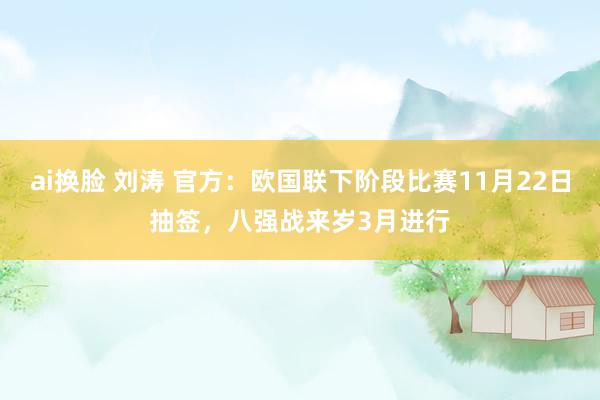 ai换脸 刘涛 官方：欧国联下阶段比赛11月22日抽签，八强战来岁3月进行