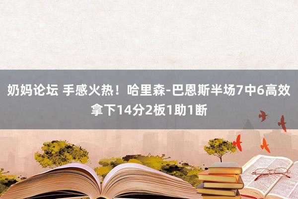 奶妈论坛 手感火热！哈里森-巴恩斯半场7中6高效拿下14分2板1助1断