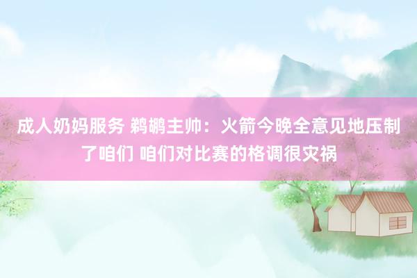 成人奶妈服务 鹈鹕主帅：火箭今晚全意见地压制了咱们 咱们对比赛的格调很灾祸