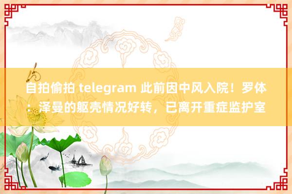 自拍偷拍 telegram 此前因中风入院！罗体：泽曼的躯壳情况好转，已离开重症监护室