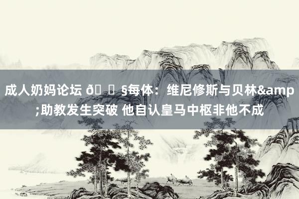 成人奶妈论坛 😧每体：维尼修斯与贝林&助教发生突破 他自认皇马中枢非他不成