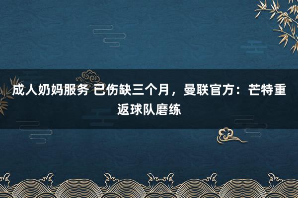 成人奶妈服务 已伤缺三个月，曼联官方：芒特重返球队磨练