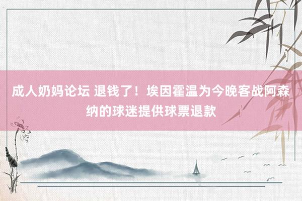成人奶妈论坛 退钱了！埃因霍温为今晚客战阿森纳的球迷提供球票退款