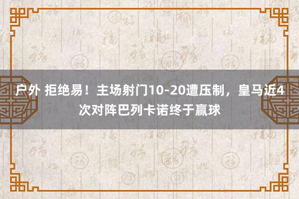 户外 拒绝易！主场射门10-20遭压制，皇马近4次对阵巴列卡诺终于赢球