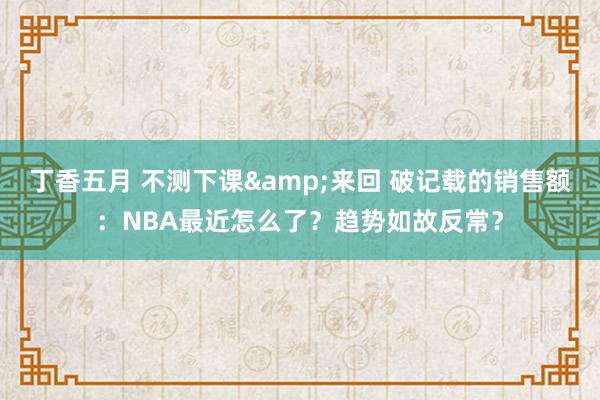 丁香五月 不测下课&来回 破记载的销售额：NBA最近怎么了？趋势如故反常？