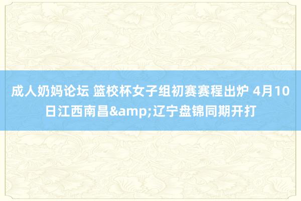 成人奶妈论坛 篮校杯女子组初赛赛程出炉 4月10日江西南昌&辽宁盘锦同期开打