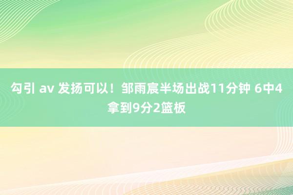 勾引 av 发扬可以！邹雨宸半场出战11分钟 6中4拿到9分2篮板