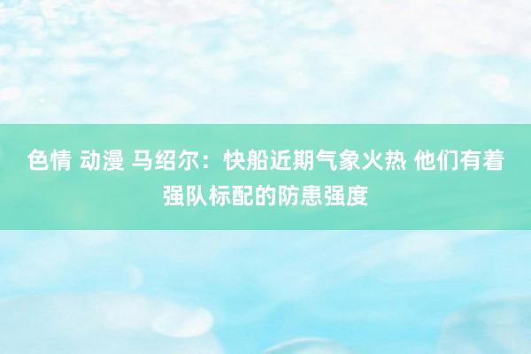 色情 动漫 马绍尔：快船近期气象火热 他们有着强队标配的防患强度