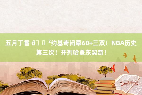五月丁香 😲约基奇闭幕60+三双！NBA历史第三次！并列哈登东契奇！