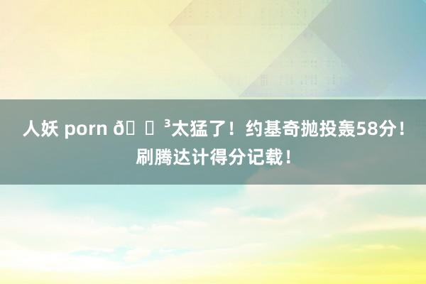 人妖 porn 😳太猛了！约基奇抛投轰58分！刷腾达计得分记载！