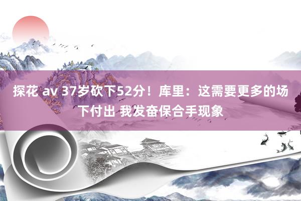 探花 av 37岁砍下52分！库里：这需要更多的场下付出 我发奋保合手现象