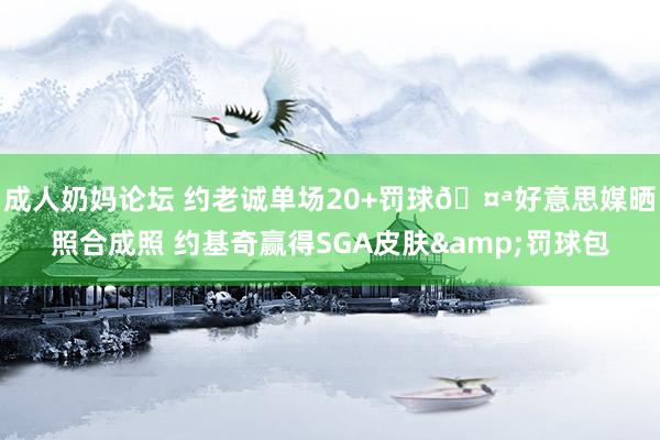 成人奶妈论坛 约老诚单场20+罚球🤪好意思媒晒照合成照 约基奇赢得SGA皮肤&罚球包