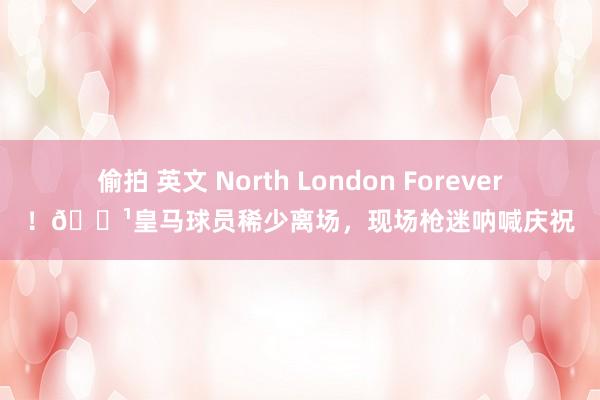 偷拍 英文 North London Forever！📹皇马球员稀少离场，现场枪迷呐喊庆祝