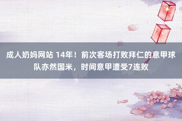 成人奶妈网站 14年！前次客场打败拜仁的意甲球队亦然国米，时间意甲遭受7连败