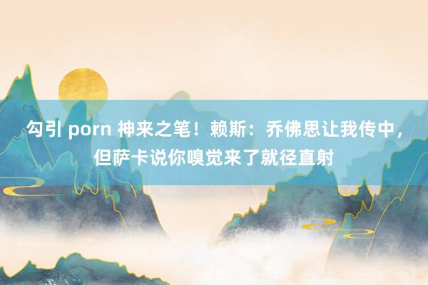 勾引 porn 神来之笔！赖斯：乔佛思让我传中，但萨卡说你嗅觉来了就径直射