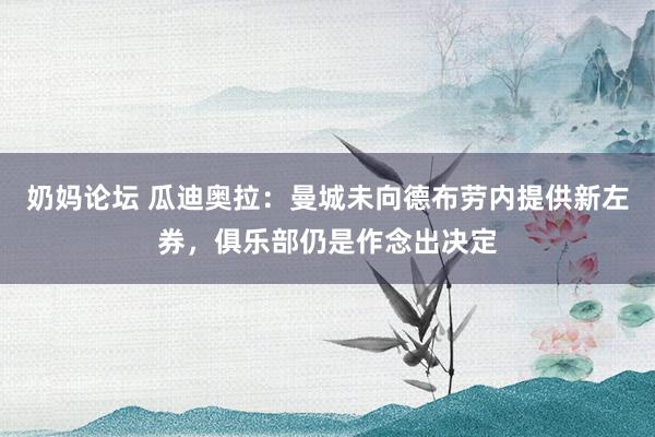 奶妈论坛 瓜迪奥拉：曼城未向德布劳内提供新左券，俱乐部仍是作念出决定
