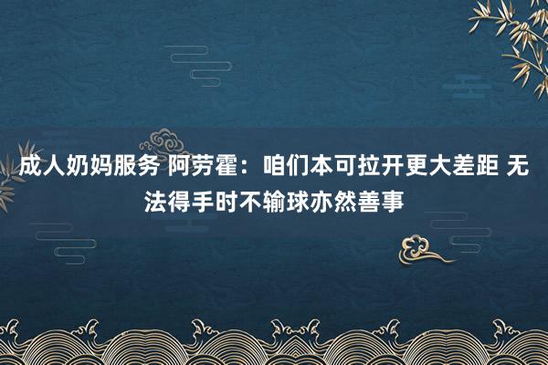 成人奶妈服务 阿劳霍：咱们本可拉开更大差距 无法得手时不输球亦然善事