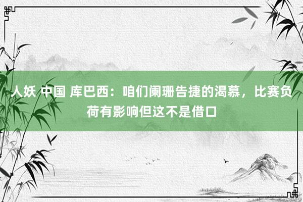 人妖 中国 库巴西：咱们阑珊告捷的渴慕，比赛负荷有影响但这不是借口
