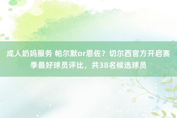 成人奶妈服务 帕尔默or恩佐？切尔西官方开启赛季最好球员评比，共38名候选球员