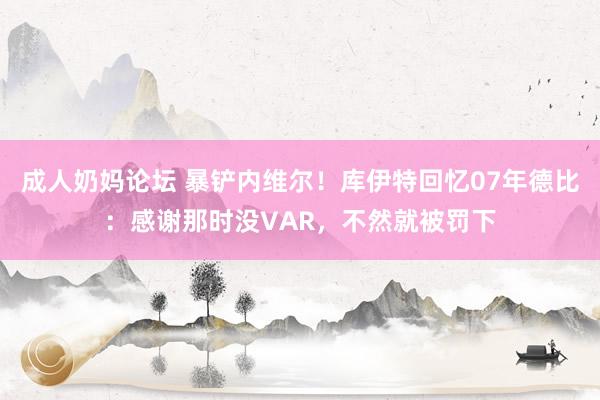 成人奶妈论坛 暴铲内维尔！库伊特回忆07年德比：感谢那时没VAR，不然就被罚下
